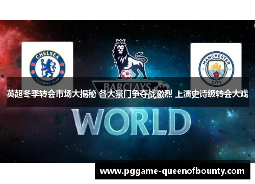 英超冬季转会市场大揭秘 各大豪门争夺战激烈 上演史诗级转会大戏