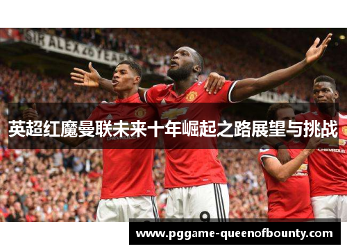 英超红魔曼联未来十年崛起之路展望与挑战
