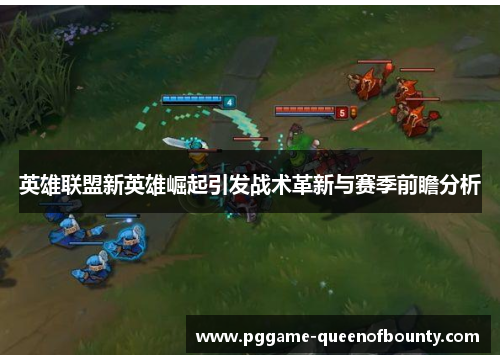 英雄联盟新英雄崛起引发战术革新与赛季前瞻分析