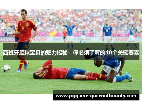 西班牙足球宝贝的魅力揭秘：你必须了解的10个关键要素