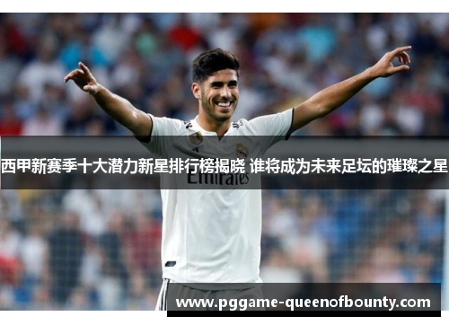 西甲新赛季十大潜力新星排行榜揭晓 谁将成为未来足坛的璀璨之星 西甲新赛季十大潜力新星排行榜揭晓 谁将成为未来足坛的璀璨之星