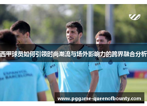 西甲球员如何引领时尚潮流与场外影响力的跨界融合分析