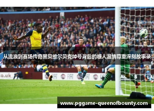从流浪到赛场传奇黑贝维尔贝克绰号背后的感人温情尊重深刻故事录