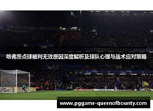 哈弗茨点球被判无效原因深度解析及球队心理与战术应对策略