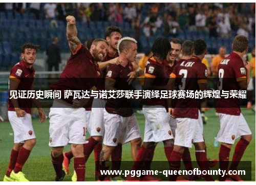 见证历史瞬间 萨瓦达与诺艾莎联手演绎足球赛场的辉煌与荣耀