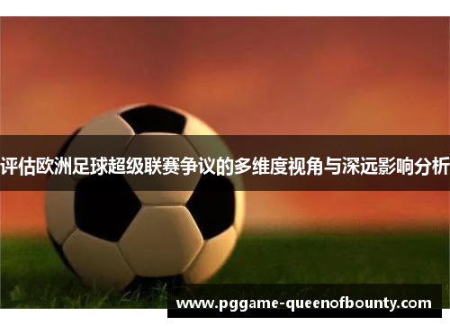 评估欧洲足球超级联赛争议的多维度视角与深远影响分析