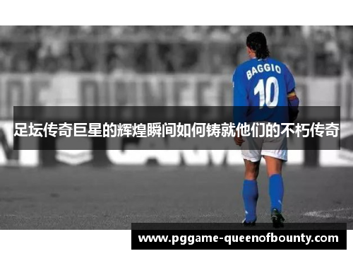 足坛传奇巨星的辉煌瞬间如何铸就他们的不朽传奇