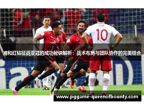 浦和红钻征战亚冠的成功秘诀解析：战术布局与团队协作的完美结合