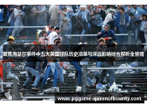 聚焦海瑟尔事件中五大英国球队历史沿革与深远影响综合探析全景观