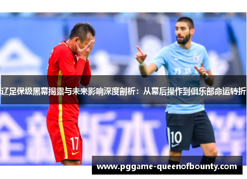 辽足保级黑幕揭露与未来影响深度剖析：从幕后操作到俱乐部命运转折