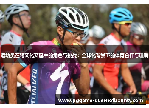 运动员在跨文化交流中的角色与挑战：全球化背景下的体育合作与理解