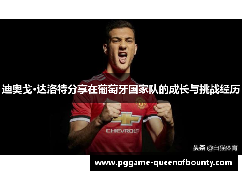 迪奥戈·达洛特分享在葡萄牙国家队的成长与挑战经历