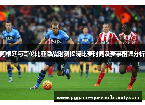 阿根廷与哥伦比亚激战时刻揭晓比赛时间及赛事前瞻分析