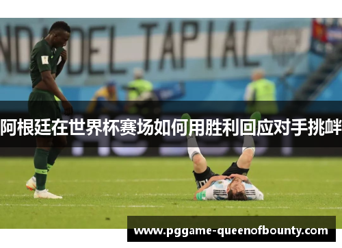 阿根廷在世界杯赛场如何用胜利回应对手挑衅