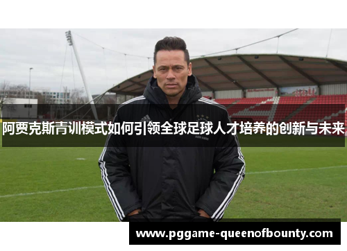 阿贾克斯青训模式如何引领全球足球人才培养的创新与未来