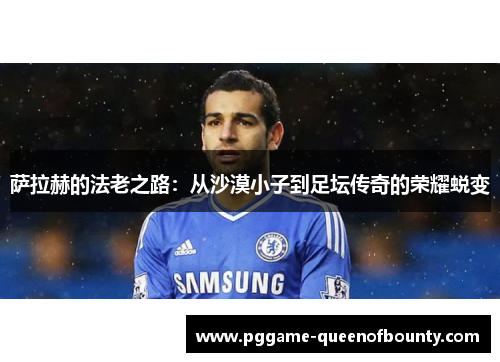 萨拉赫的法老之路:从沙漠小子到足坛传奇的荣耀蜕变 萨拉赫的法老之路:从沙漠小子到足坛传奇的荣耀蜕变