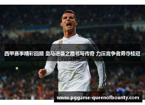西甲赛季精彩回顾 皇马逆袭之路书写传奇 力压竞争者勇夺桂冠 西甲赛季精彩回顾 皇马逆袭之路书写传奇 力压竞争者勇夺桂冠