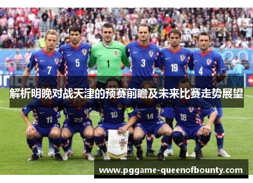 解析明晚对战天津的预赛前瞻及未来比赛走势展望