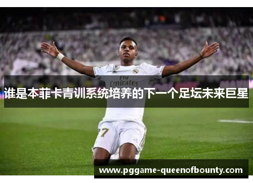 谁是本菲卡青训系统培养的下一个足坛未来巨星 谁是本菲卡青训系统培养的下一个足坛未来巨星