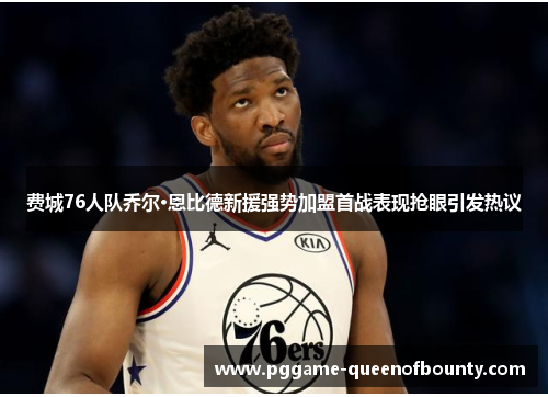 费城76人队乔尔·恩比德新援强势加盟首战表现抢眼引发热议 费城76人队乔尔·恩比德新援强势加盟首战表现抢眼引发热议