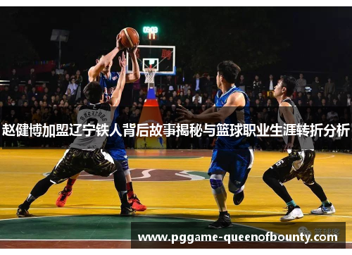 赵健博加盟辽宁铁人背后故事揭秘与篮球职业生涯转折分析 赵健博加盟辽宁铁人背后故事揭秘与篮球职业生涯转折分析