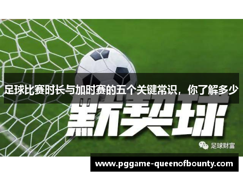 足球比赛时长与加时赛的五个关键常识,你了解多少 足球比赛时长与加时赛的五个关键常识,你了解多少