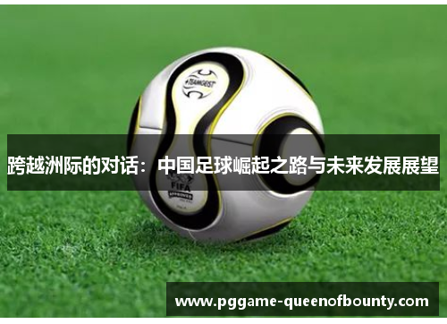 跨越洲际的对话:中国足球崛起之路与未来发展展望 跨越洲际的对话:中国足球崛起之路与未来发展展望
