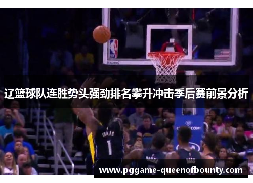 辽篮球队连胜势头强劲排名攀升冲击季后赛前景分析 辽篮球队连胜势头强劲排名攀升冲击季后赛前景分析