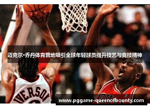 迈克尔·乔丹体育营地吸引全球年轻球员提升技艺与竞技精神 迈克尔·乔丹体育营地吸引全球年轻球员提升技艺与竞技精神