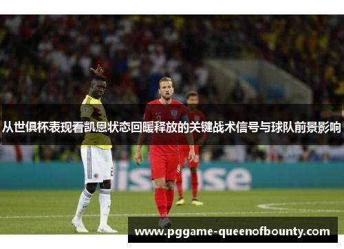 从世俱杯表现看凯恩状态回暖释放的关键战术信号与球队前景影响