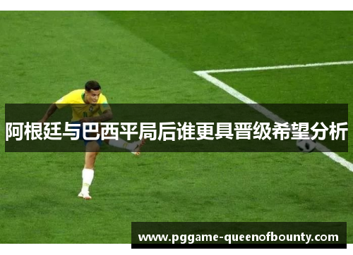 阿根廷与巴西平局后谁更具晋级希望分析
