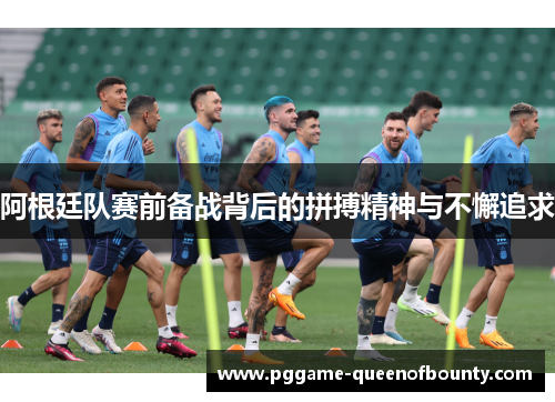 阿根廷队赛前备战背后的拼搏精神与不懈追求