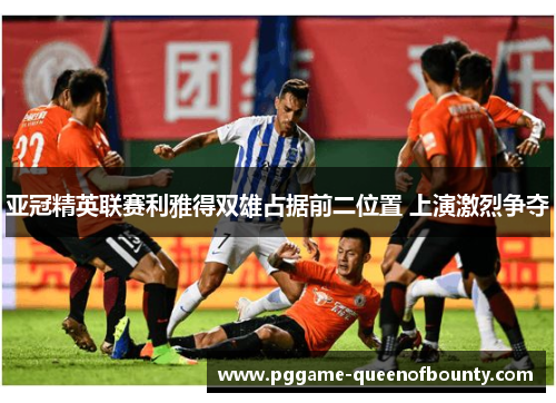 亚冠精英联赛利雅得双雄占据前二位置 上演激烈争夺