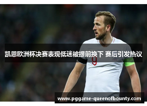 凯恩欧洲杯决赛表现低迷被提前换下 赛后引发热议