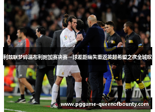 利兹联梦碎温布利附加赛决赛一球差距痛失重返英超希望之夜全城叹