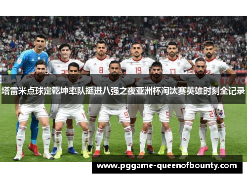 塔雷米点球定乾坤率队挺进八强之夜亚洲杯淘汰赛英雄时刻全记录