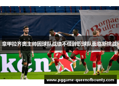 意甲拉齐奥主帅因球队战绩不佳辞职球队面临新挑战