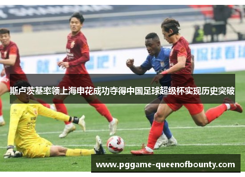 斯卢茨基率领上海申花成功夺得中国足球超级杯实现历史突破