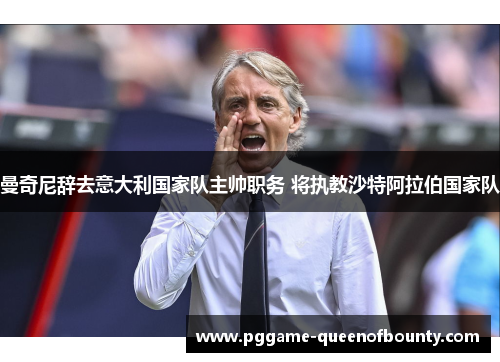 曼奇尼辞去意大利国家队主帅职务 将执教沙特阿拉伯国家队