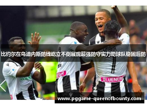 比约尔在乌迪内斯防线屹立不倒展现超强防守实力助球队稳固后防