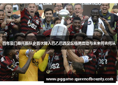 百年豪门桑托斯队史首次降入巴乙巴西足坛格局震动与未来何去何从