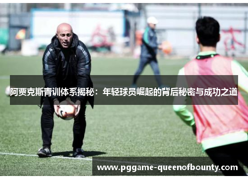 阿贾克斯青训体系揭秘：年轻球员崛起的背后秘密与成功之道