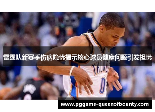 雷霆队新赛季伤病隐忧揭示核心球员健康问题引发担忧