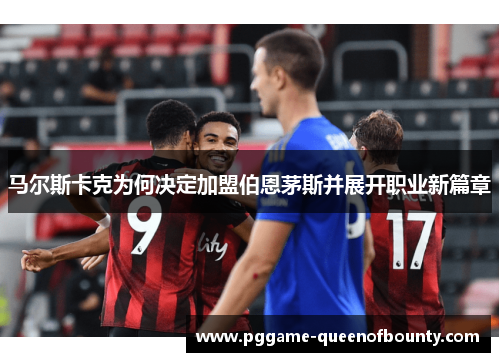 马尔斯卡克为何决定加盟伯恩茅斯并展开职业新篇章