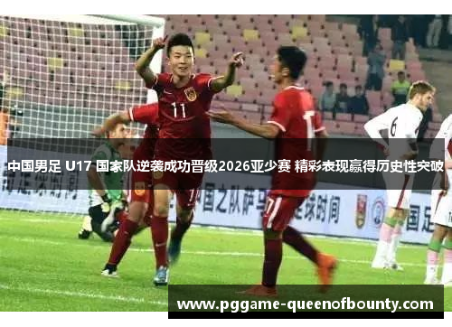 中国男足 U17 国家队逆袭成功晋级2026亚少赛 精彩表现赢得历史性突破