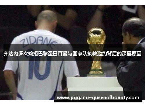 齐达内多次婉拒巴黎圣日耳曼与国家队执教邀约背后的深层原因 齐达内多次婉拒巴黎圣日耳曼与国家队执教邀约背后的深层原因