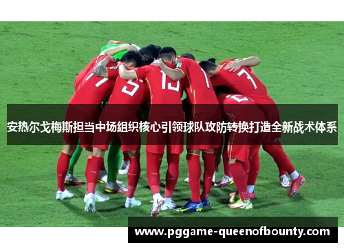 安热尔戈梅斯担当中场组织核心引领球队攻防转换打造全新战术体系